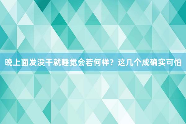 晚上面发没干就睡觉会若何样？这几个成确实可怕