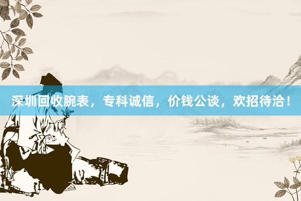 深圳回收腕表，专科诚信，价钱公谈，欢招待洽！