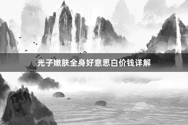 光子嫩肤全身好意思白价钱详解